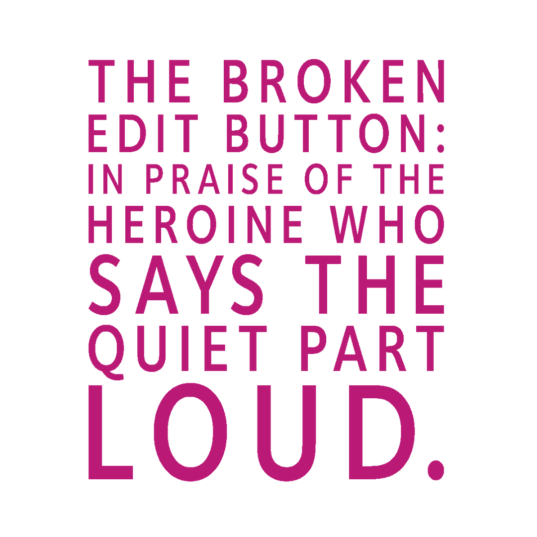 The Broken Edit Button: In Praise of the Heroine Who Says the Quiet Part Loud